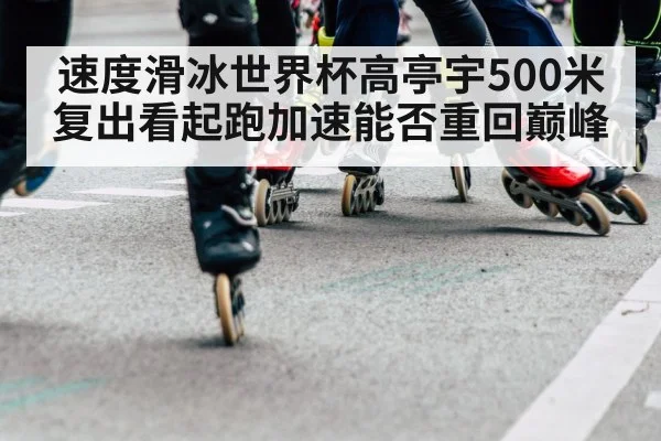 速度滑冰世界杯高亭宇500米复出看起跑加速能否重回巅峰