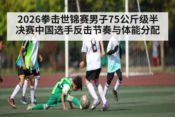 2026拳击世锦赛男子75公斤级半决赛中国选手反击节奏与体能分配