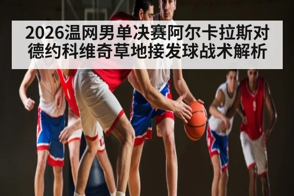 2026温网男单决赛阿尔卡拉斯对德约科维奇草地接发球战术解析