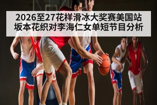 2026至27花样滑冰大奖赛美国站坂本花织对李海仁女单短节目分析