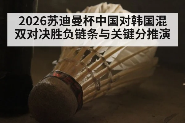 2026苏迪曼杯中国对韩国混双对决胜负链条与关键分推演