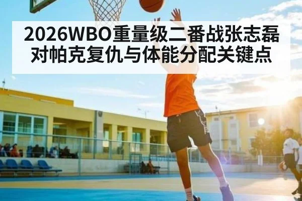 2026WBO重量级二番战张志磊对帕克复仇与体能分配关键点